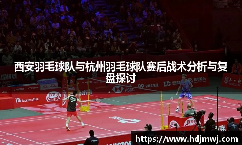 西安羽毛球队与杭州羽毛球队赛后战术分析与复盘探讨