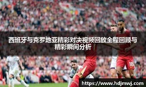 西班牙与克罗地亚精彩对决视频回放全程回顾与精彩瞬间分析