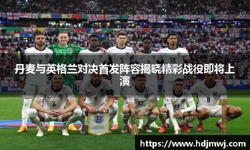 丹麦与英格兰对决首发阵容揭晓精彩战役即将上演