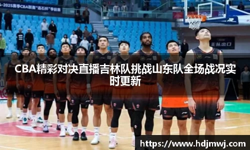 CBA精彩对决直播吉林队挑战山东队全场战况实时更新