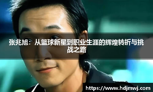 张兆旭：从篮球新星到职业生涯的辉煌转折与挑战之路