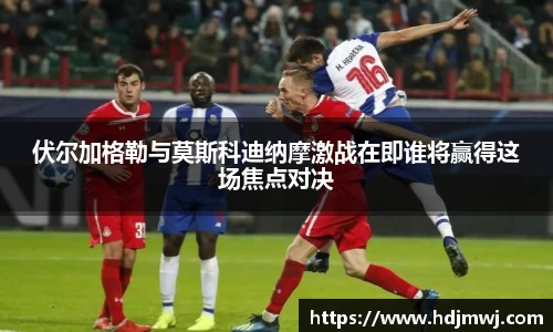 伏尔加格勒与莫斯科迪纳摩激战在即谁将赢得这场焦点对决