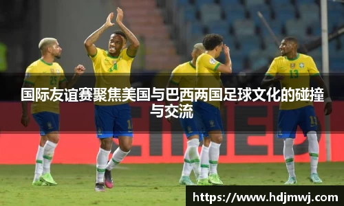 国际友谊赛聚焦美国与巴西两国足球文化的碰撞与交流