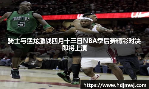 骑士与猛龙激战四月十三日NBA季后赛精彩对决即将上演