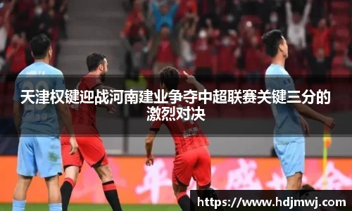 天津权键迎战河南建业争夺中超联赛关键三分的激烈对决