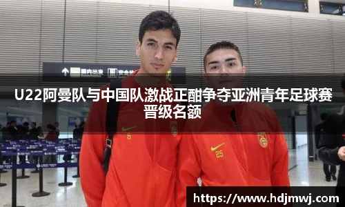 U22阿曼队与中国队激战正酣争夺亚洲青年足球赛晋级名额