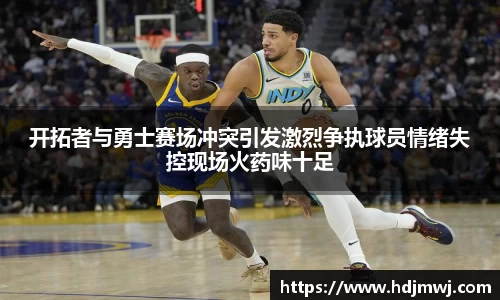 开拓者与勇士赛场冲突引发激烈争执球员情绪失控现场火药味十足