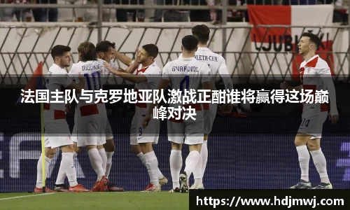 法国主队与克罗地亚队激战正酣谁将赢得这场巅峰对决