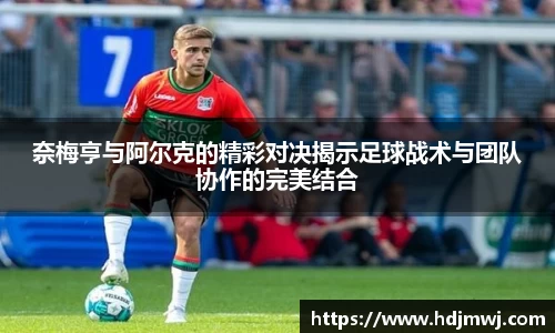 奈梅亨与阿尔克的精彩对决揭示足球战术与团队协作的完美结合