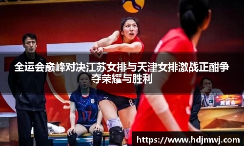 全运会巅峰对决江苏女排与天津女排激战正酣争夺荣耀与胜利