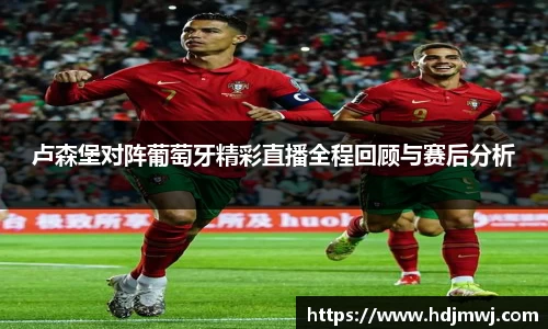 卢森堡对阵葡萄牙精彩直播全程回顾与赛后分析