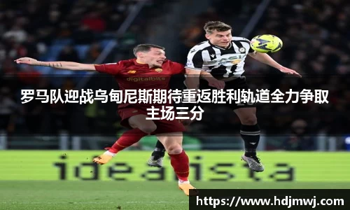 罗马队迎战乌甸尼斯期待重返胜利轨道全力争取主场三分