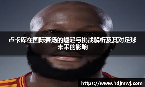 卢卡库在国际赛场的崛起与挑战解析及其对足球未来的影响