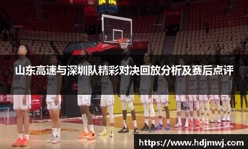 山东高速与深圳队精彩对决回放分析及赛后点评