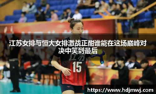 江苏女排与恒大女排激战正酣谁能在这场巅峰对决中笑到最后