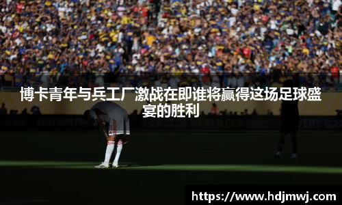 博卡青年与兵工厂激战在即谁将赢得这场足球盛宴的胜利