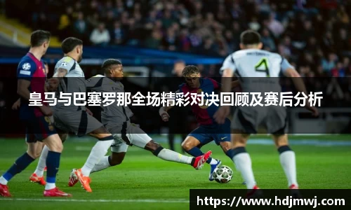 皇马与巴塞罗那全场精彩对决回顾及赛后分析