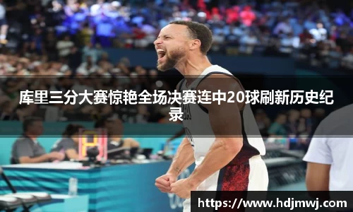库里三分大赛惊艳全场决赛连中20球刷新历史纪录