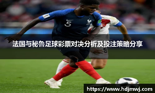 法国与秘鲁足球彩票对决分析及投注策略分享