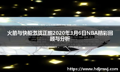 火箭与快船激战正酣2020年3月6日NBA精彩回顾与分析