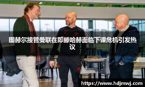 图赫尔接管曼联在即滕哈赫面临下课危机引发热议