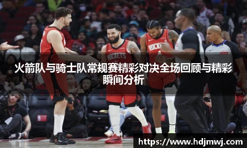 火箭队与骑士队常规赛精彩对决全场回顾与精彩瞬间分析